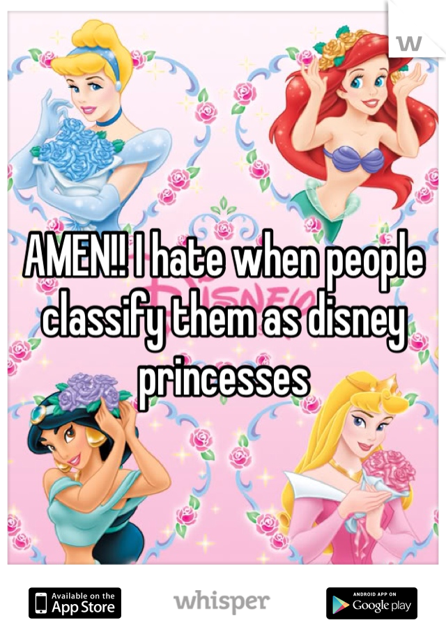 AMEN!! I hate when people classify them as disney princesses