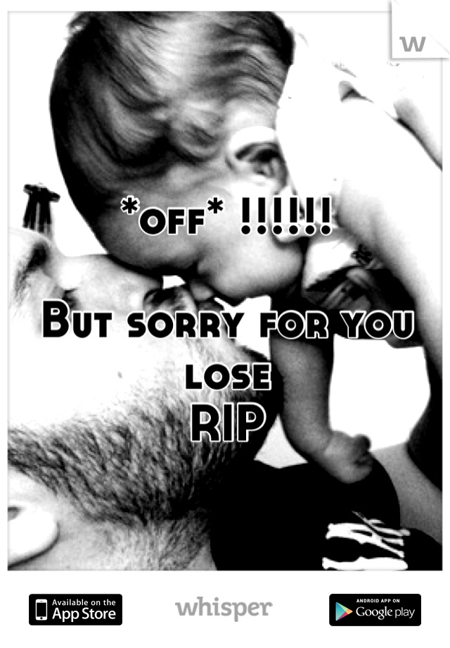 *off* !!!!!!

But sorry for you lose 
RIP