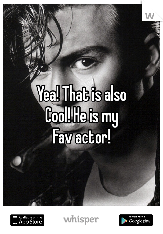 Yea! That is also 
Cool! He is my 
Fav actor!