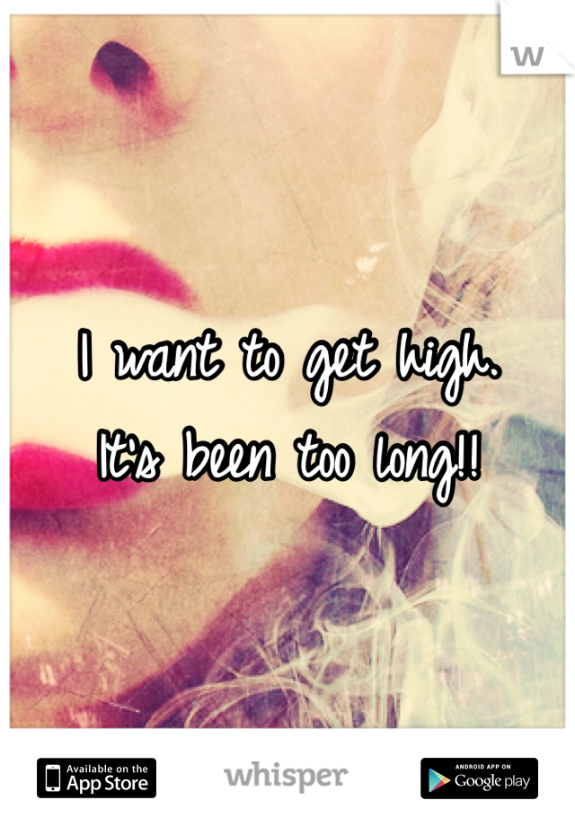 I want to get high.
It's been too long!!