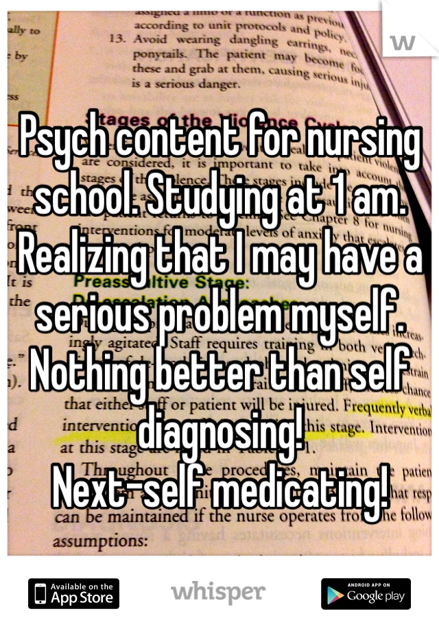 Psych content for nursing school. Studying at 1 am. 
Realizing that I may have a serious problem myself.  
Nothing better than self diagnosing! 
Next-self medicating!