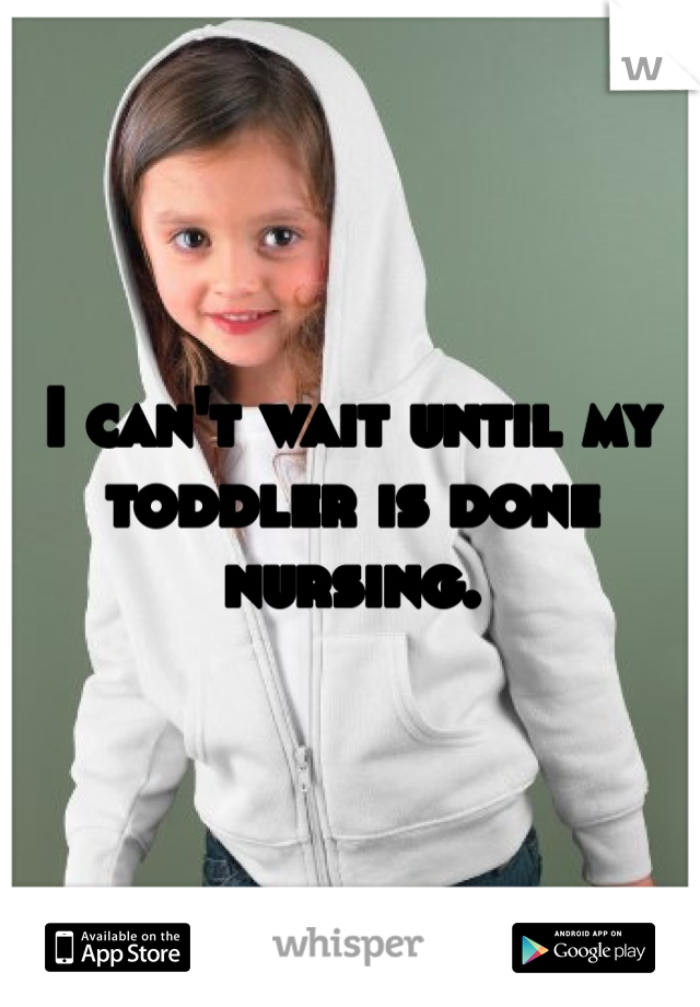 I can't wait until my toddler is done nursing. 