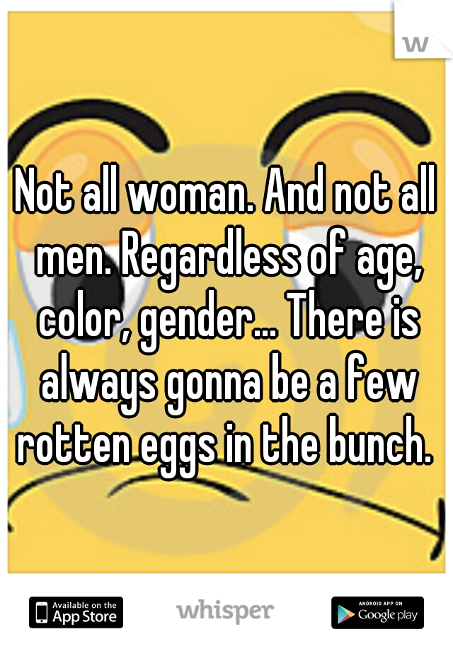 Not all woman. And not all men. Regardless of age, color, gender... There is always gonna be a few rotten eggs in the bunch. 