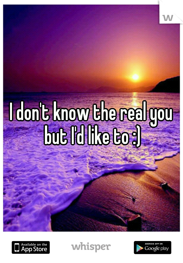 I don't know the real you but I'd like to :)