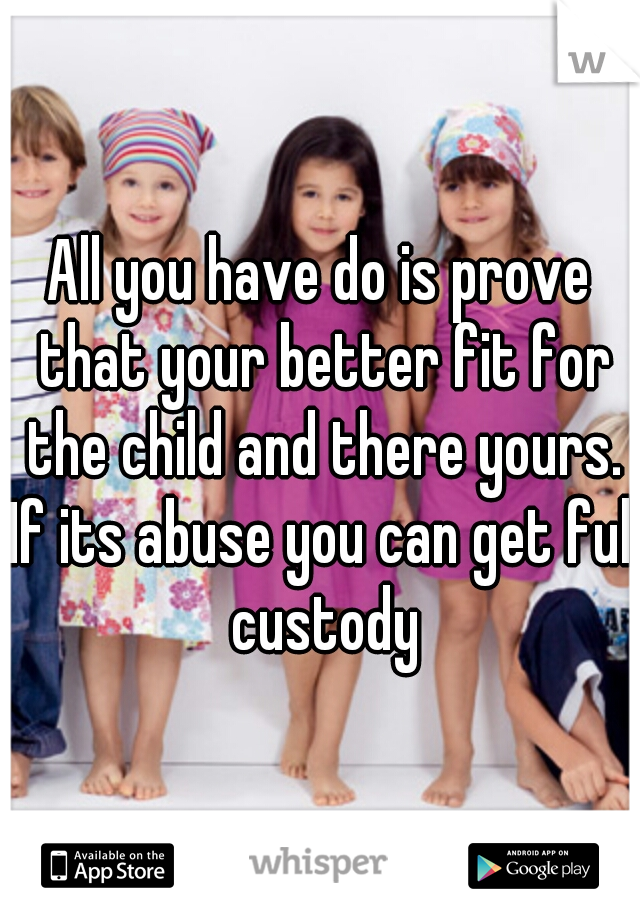 All you have do is prove that your better fit for the child and there yours. If its abuse you can get full custody