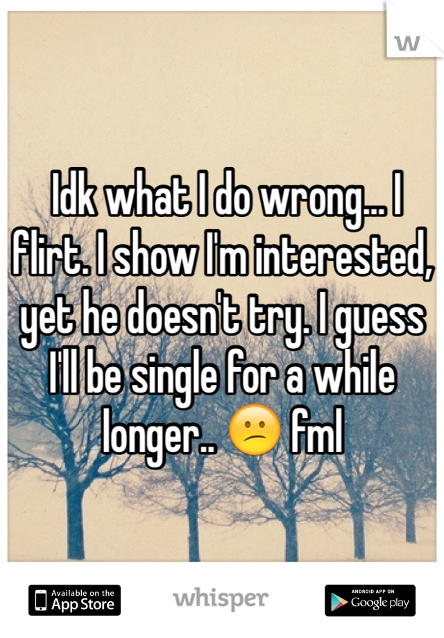  Idk what I do wrong... I flirt. I show I'm interested, yet he doesn't try. I guess I'll be single for a while longer.. 😕 fml 