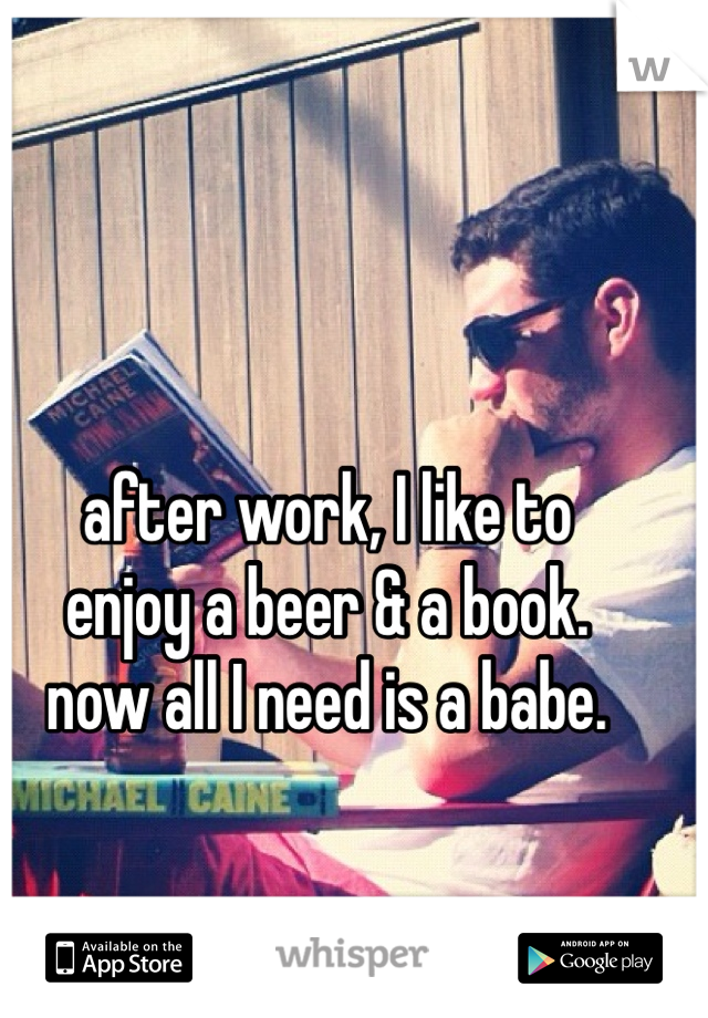 after work, I like to
enjoy a beer & a book.
now all I need is a babe.