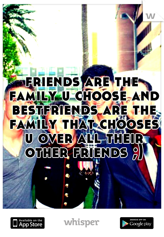 friends are the family u choose and bestfriends are the family that chooses u over all their other friends ;)