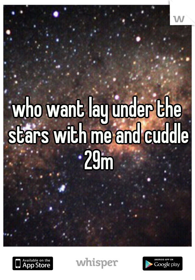 who want lay under the stars with me and cuddle 29m
