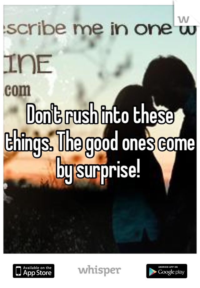 Don't rush into these things. The good ones come by surprise! 
