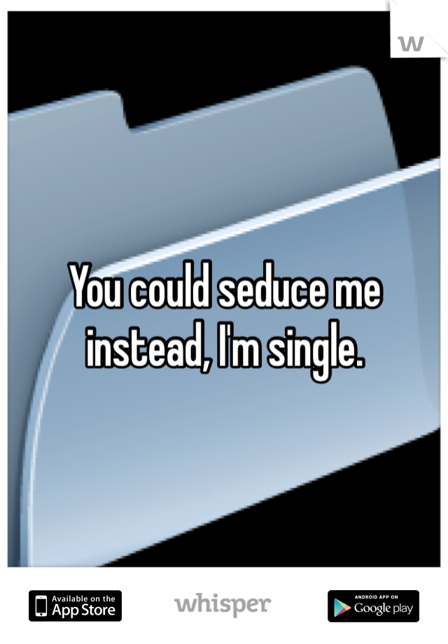 You could seduce me instead, I'm single. 