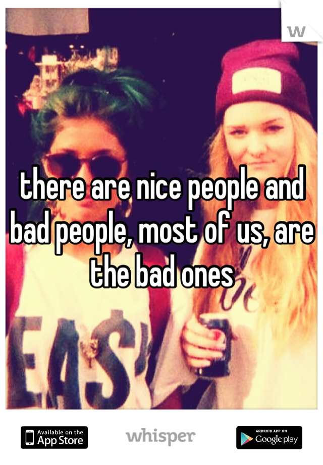 there are nice people and bad people, most of us, are the bad ones