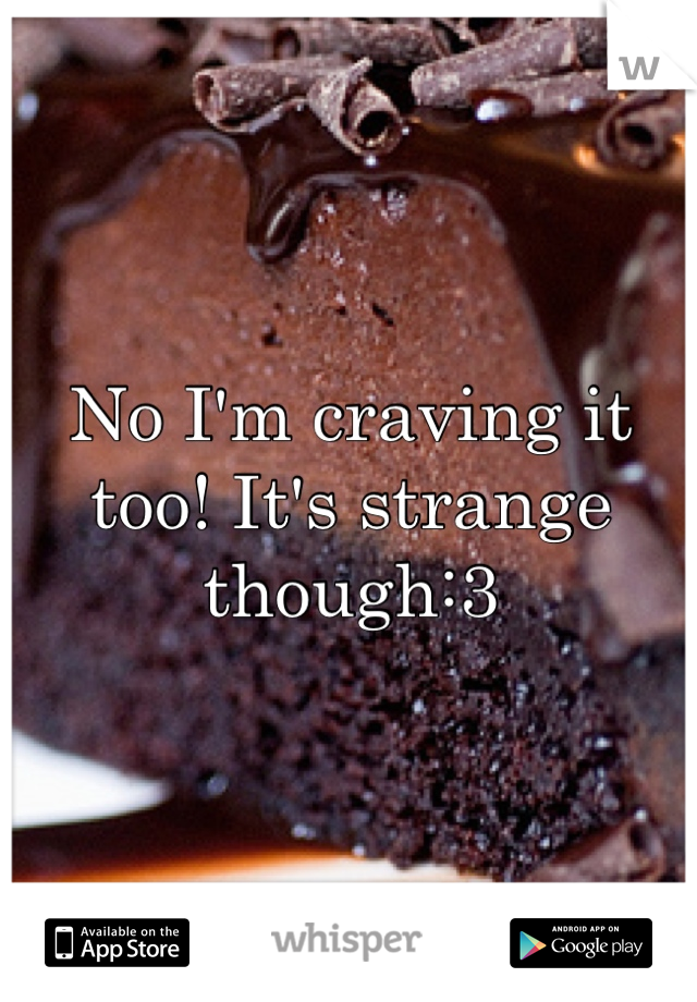 No I'm craving it too! It's strange though:3