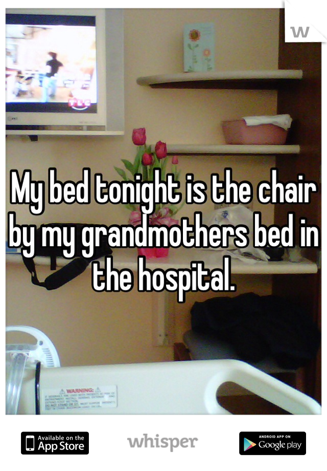 My bed tonight is the chair by my grandmothers bed in the hospital. 