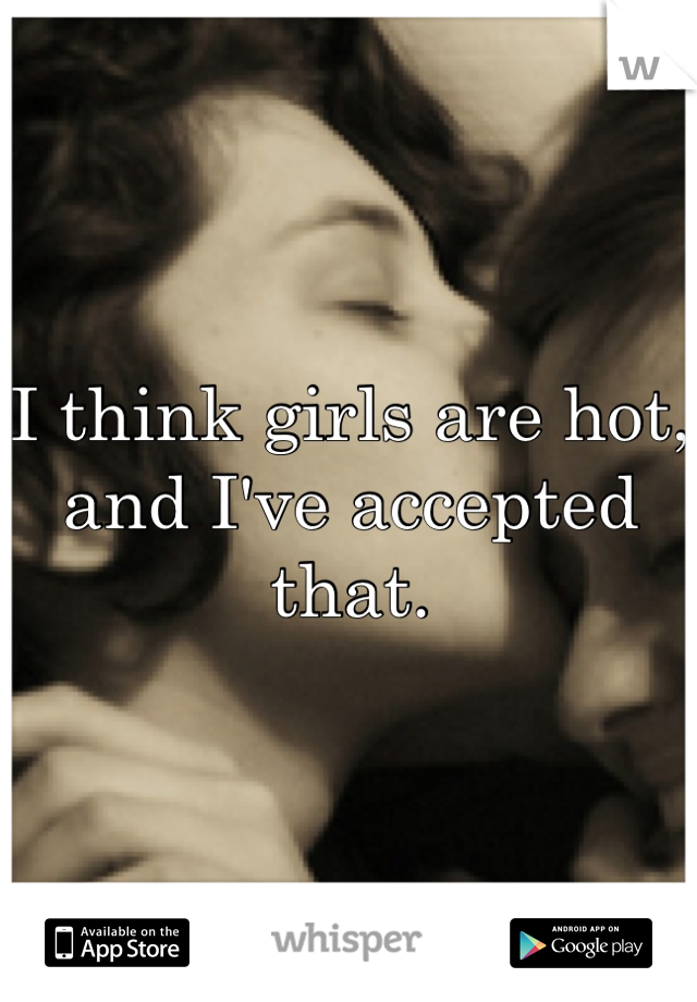 I think girls are hot, and I've accepted that.
