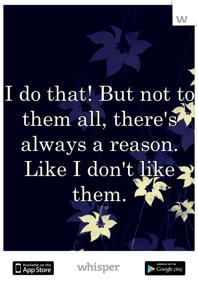 I do that! But not to them all, there's always a reason. Like I don't like them.  
