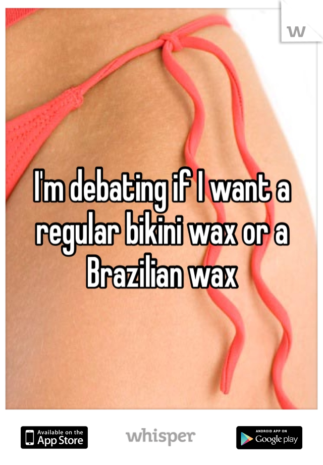 I'm debating if I want a regular bikini wax or a Brazilian wax