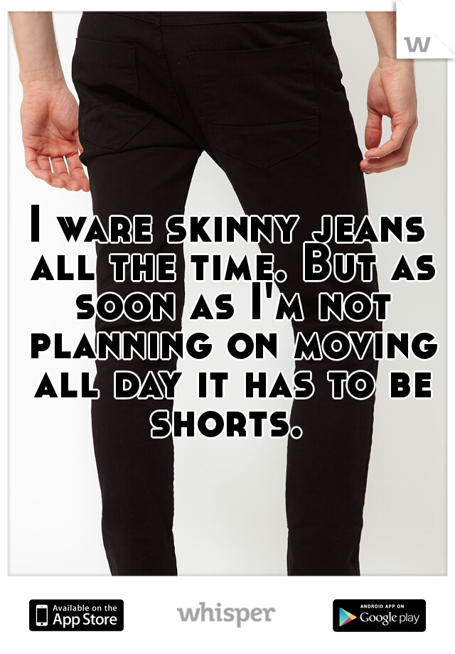 I ware skinny jeans all the time. But as soon as I'm not planning on moving all day it has to be shorts. 