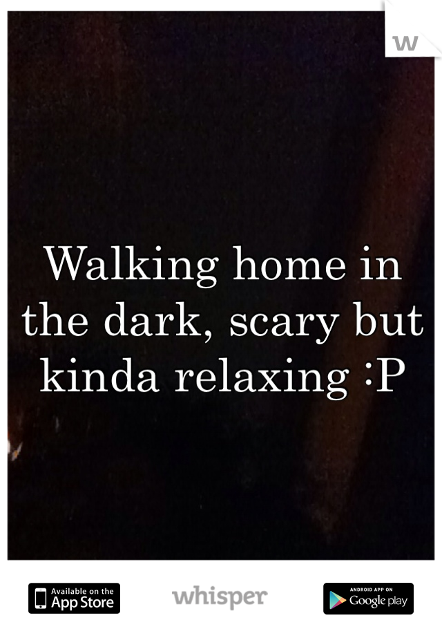 Walking home in the dark, scary but kinda relaxing :P