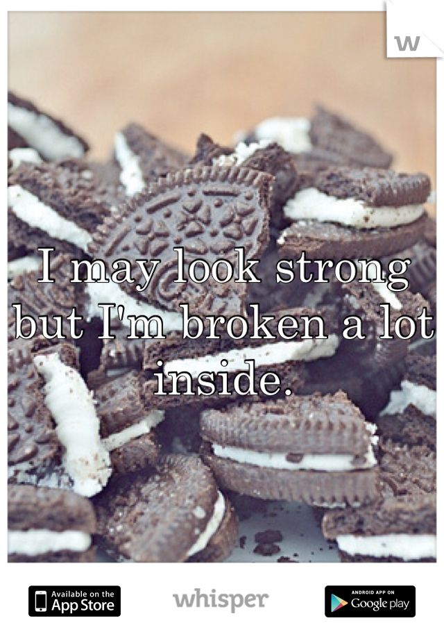 I may look strong but I'm broken a lot inside.