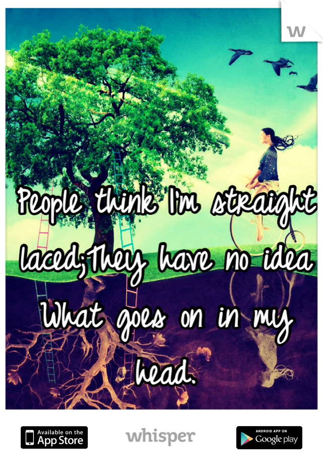 People think I'm straight laced;They have no idea What goes on in my head.