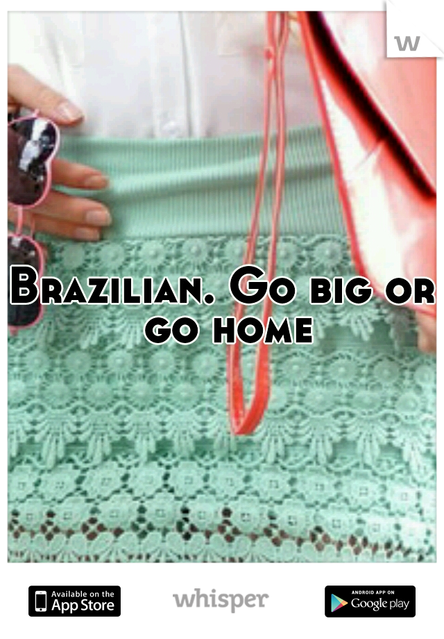 Brazilian. Go big or go home