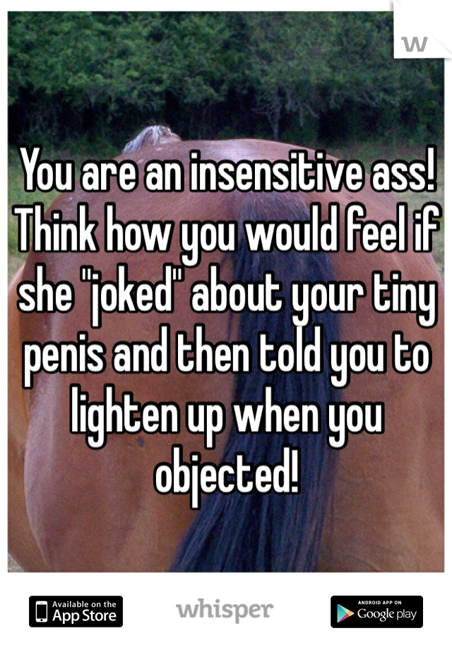 You are an insensitive ass! Think how you would feel if she "joked" about your tiny penis and then told you to lighten up when you objected!