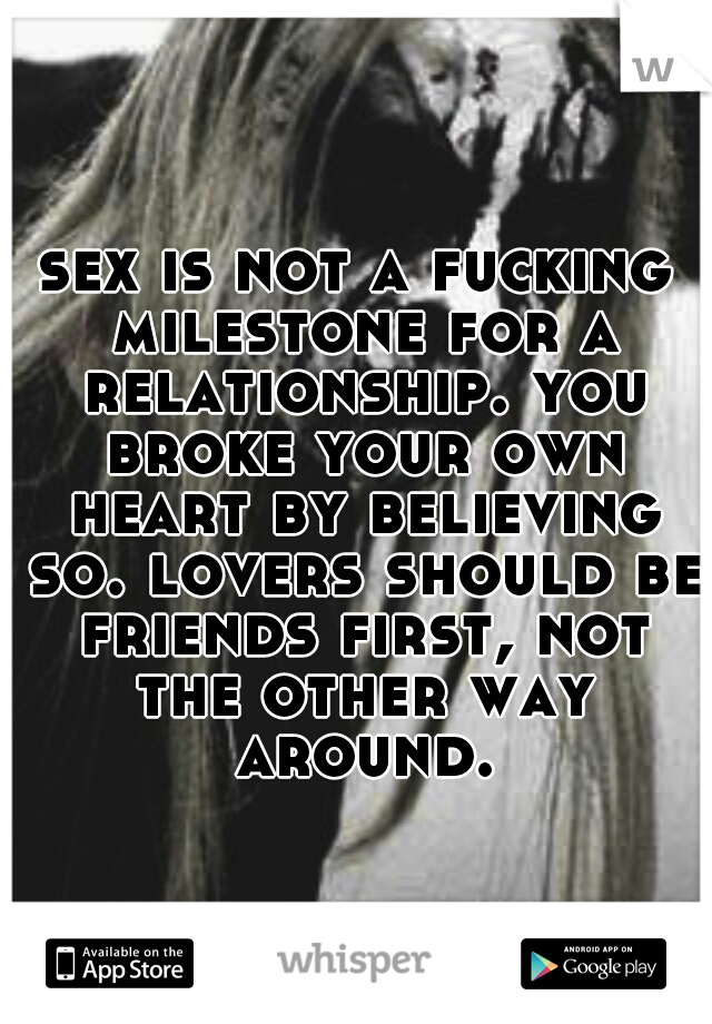 sex is not a fucking milestone for a relationship. you broke your own heart by believing so. lovers should be friends first, not the other way around.