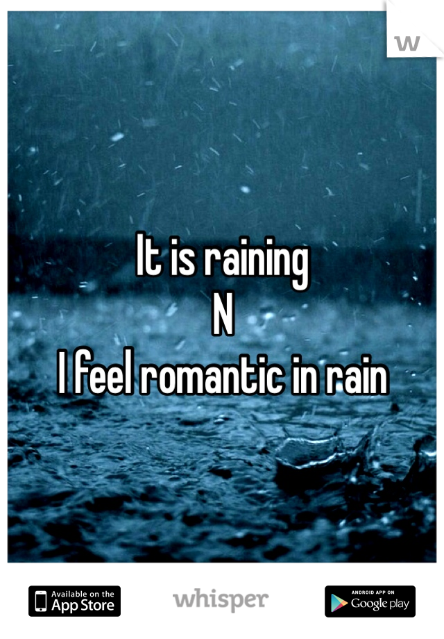 It is raining 
N
I feel romantic in rain 