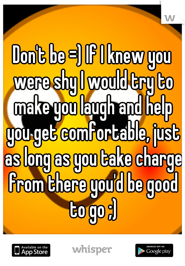 Don't be =) If I knew you were shy I would try to make you laugh and help you get comfortable, just as long as you take charge from there you'd be good to go ;)