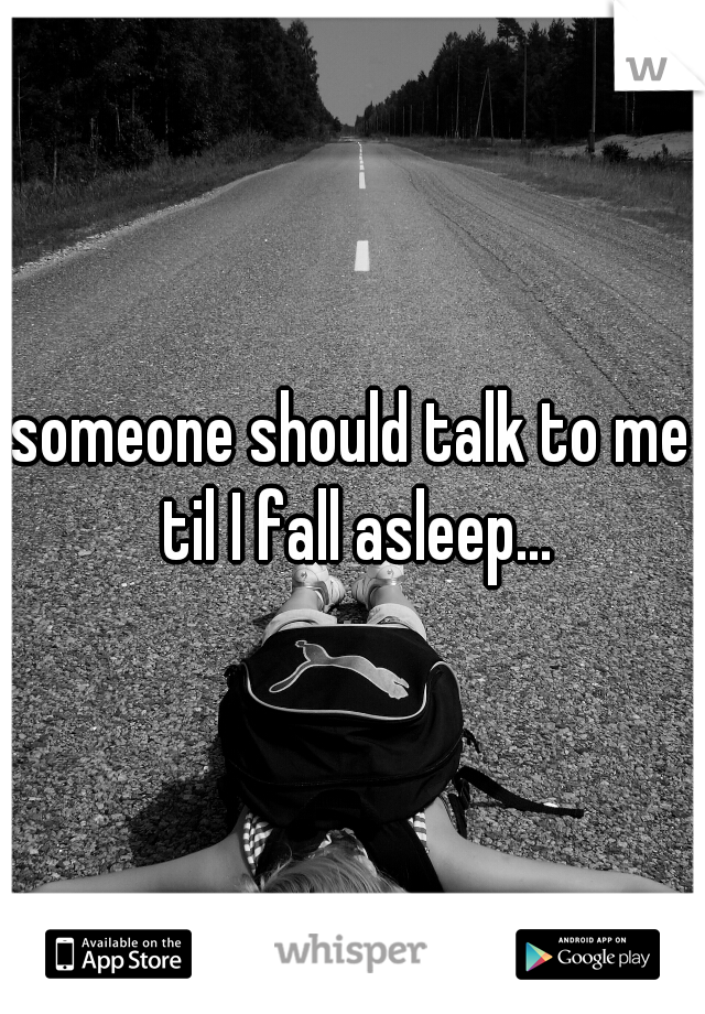 someone should talk to me til I fall asleep...