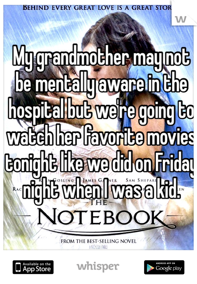 My grandmother may not be mentally aware in the hospital but we're going to watch her favorite movies tonight like we did on Friday night when I was a kid. 