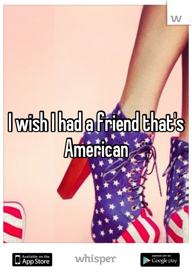 I wish I had a friend that's American