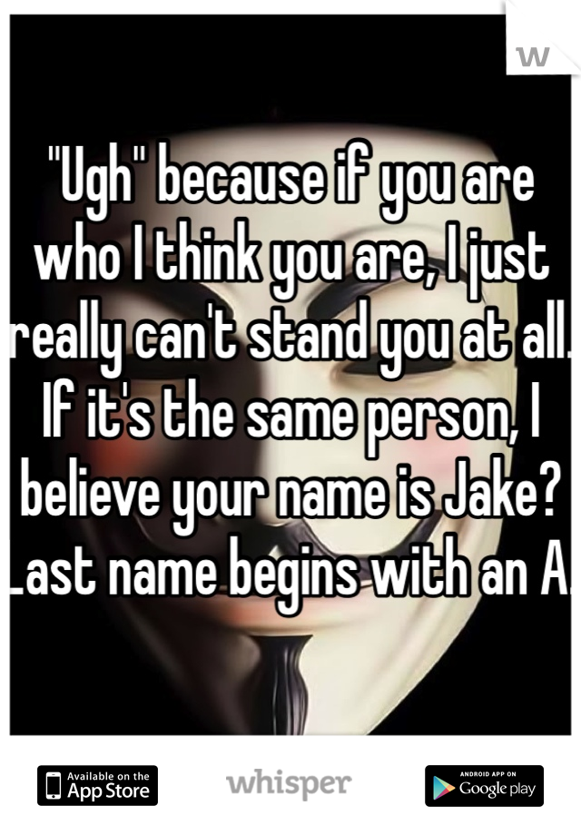 "Ugh" because if you are who I think you are, I just really can't stand you at all. If it's the same person, I believe your name is Jake? Last name begins with an A. 