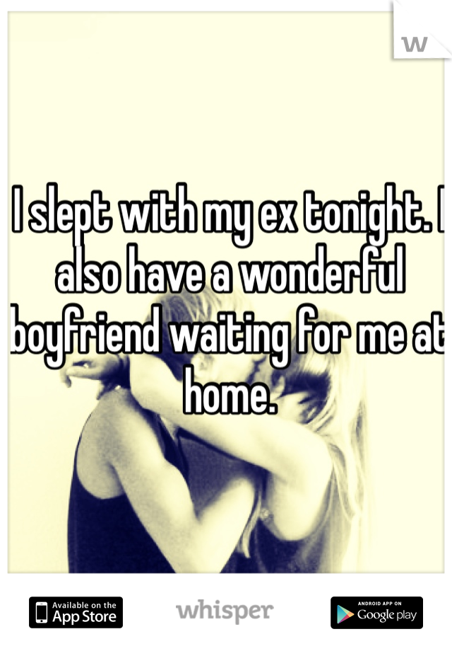 I slept with my ex tonight. I also have a wonderful boyfriend waiting for me at home. 