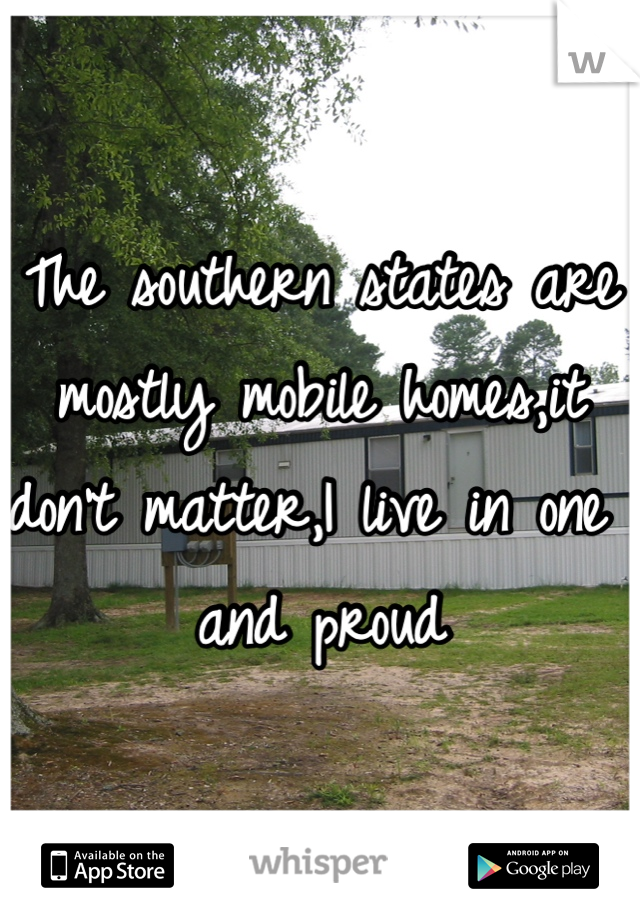 The southern states are mostly mobile homes,it don't matter,I live in one and proud