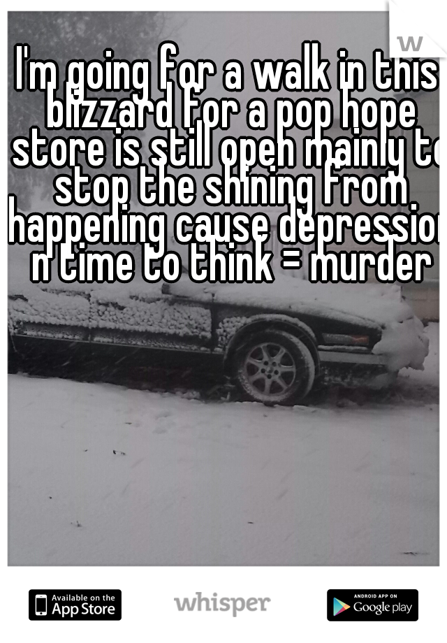 I'm going for a walk in this blizzard for a pop hope store is still open mainly to stop the shining from happening cause depression n time to think = murder