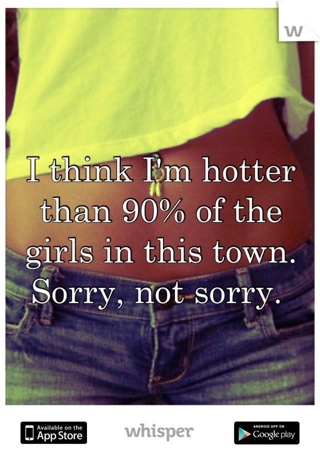 I think I'm hotter than 90% of the girls in this town.
Sorry, not sorry. 