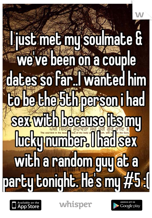 I just met my soulmate & we've been on a couple dates so far..I wanted him to be the 5th person i had sex with because its my lucky number. I had sex with a random guy at a party tonight. He's my #5 :(