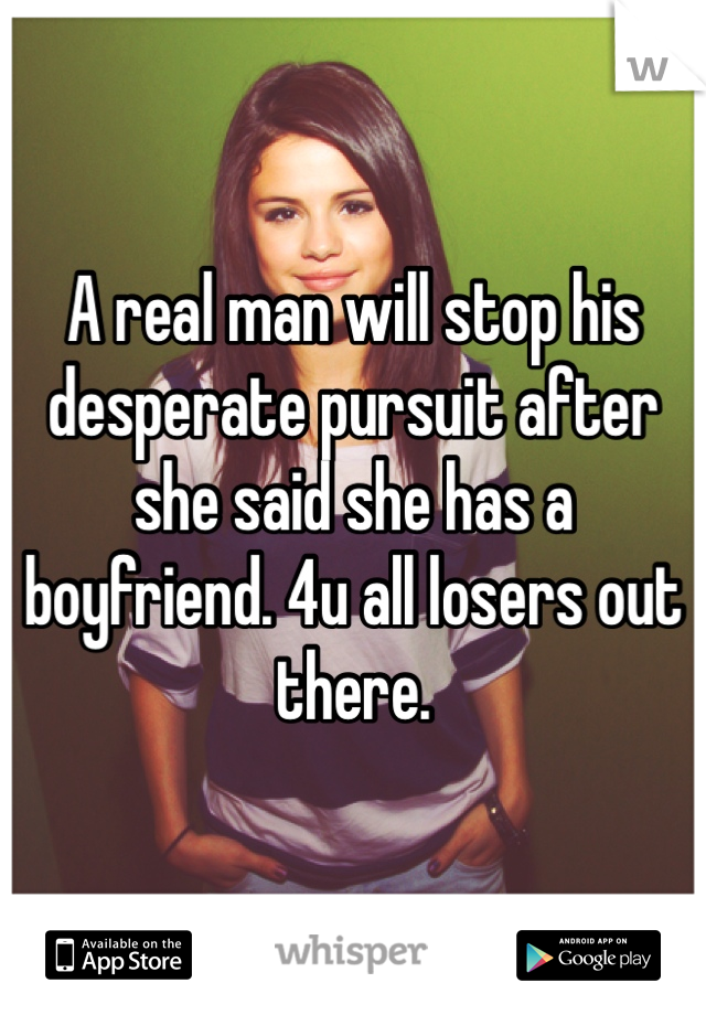 A real man will stop his desperate pursuit after she said she has a boyfriend. 4u all losers out there.