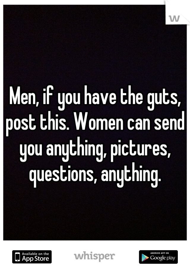 Men, if you have the guts, post this. Women can send you anything, pictures, questions, anything.