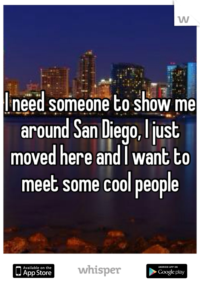 I need someone to show me around San Diego, I just moved here and I want to meet some cool people