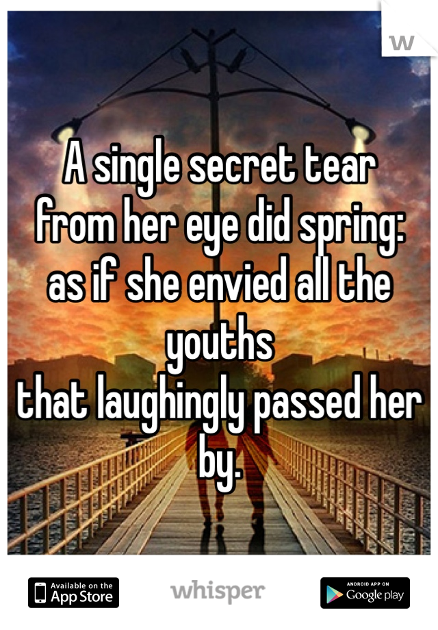A single secret tear
from her eye did spring:
as if she envied all the youths
that laughingly passed her by.