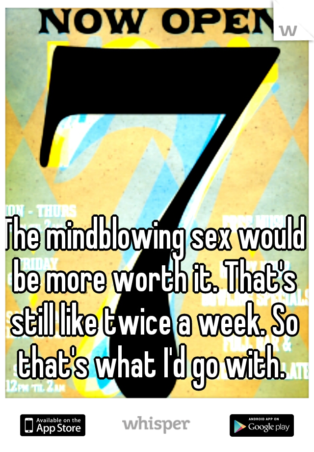 The mindblowing sex would be more worth it. That's still like twice a week. So that's what I'd go with. 
