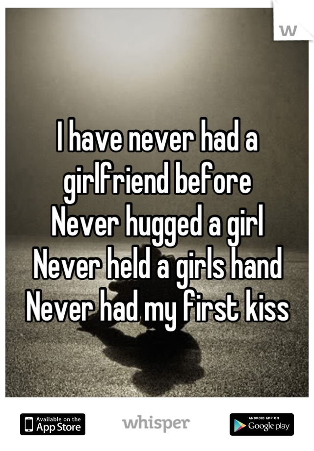 I have never had a girlfriend before 
Never hugged a girl
Never held a girls hand 
Never had my first kiss
