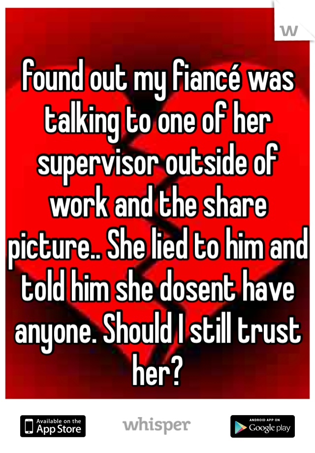 found out my fiancé was talking to one of her supervisor outside of work and the share picture.. She lied to him and told him she dosent have anyone. Should I still trust her?