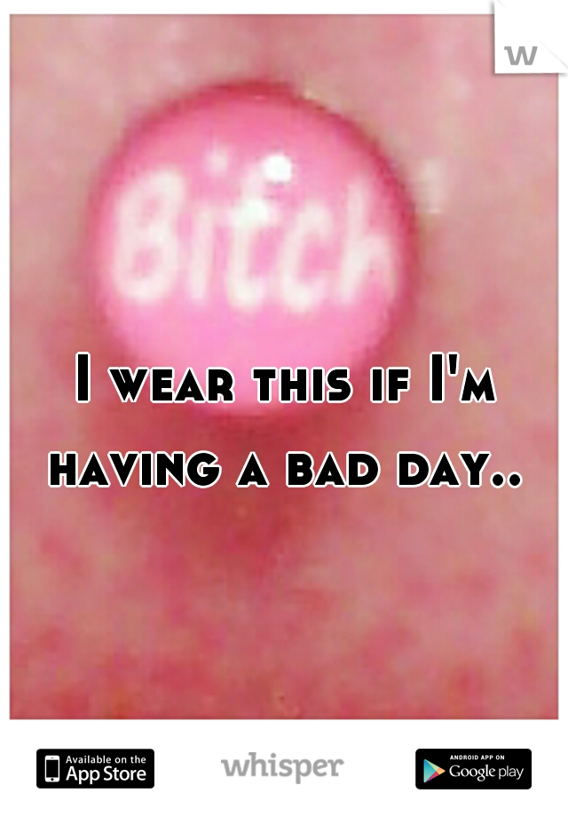 I wear this if I'm having a bad day.. 