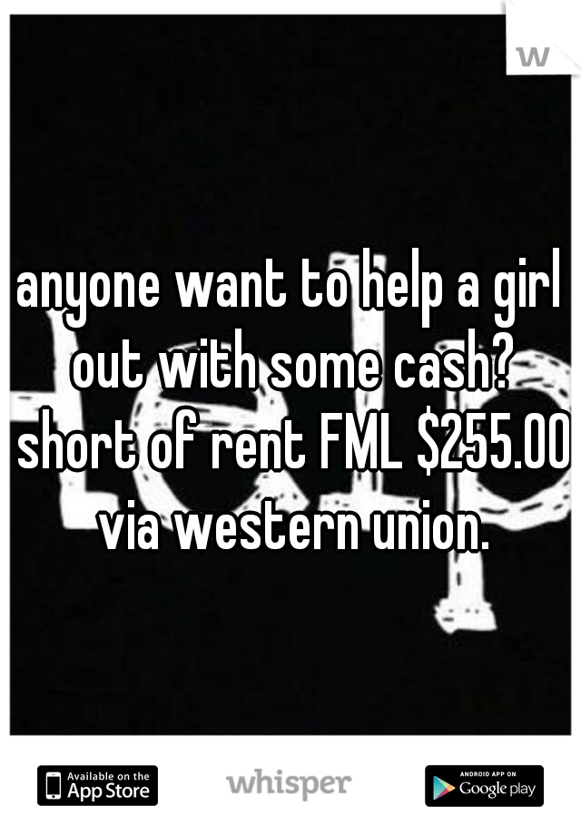 anyone want to help a girl out with some cash? short of rent FML $255.00 via western union.