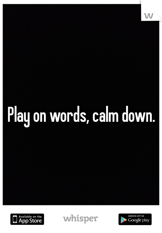 Play on words, calm down. 