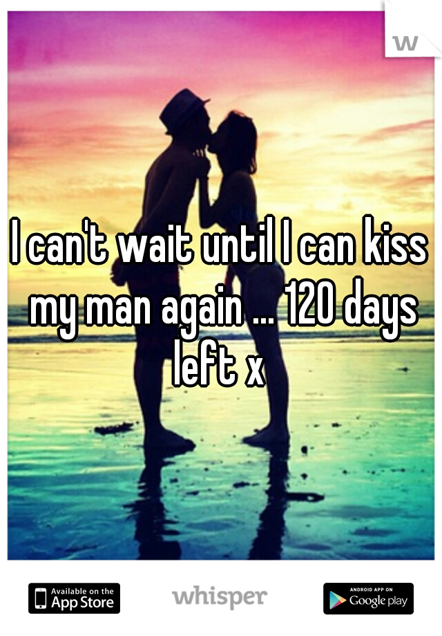 I can't wait until I can kiss my man again ... 120 days left x 